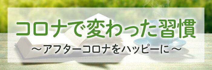 コロナで変わった習慣 ～アフターコロナをハッピーに～について教えてください！