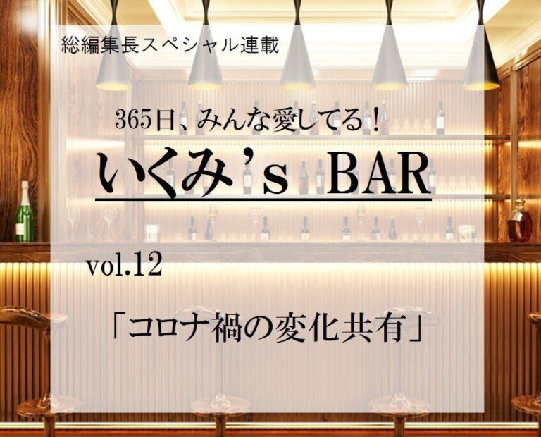 コロナ禍の変化共有～連載『365日、みんな愛してる！いくみ‘s BAR』 vol.12