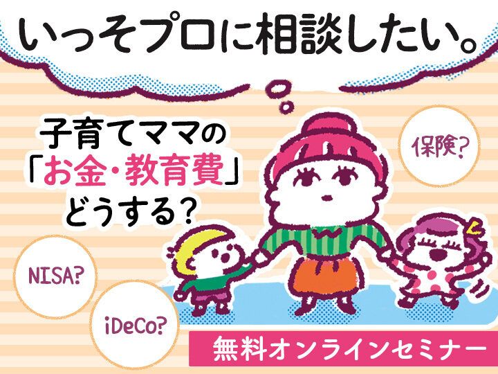 NISA？保険？結局、何がいいの…マネー初心者におすすめ！「子育てのお金・教育費」無料オンラインセミナー