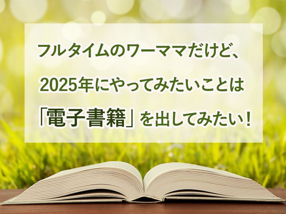 フルタイムのワーママだけど、2025年にやってみたいことは「電子書籍」を出してみたい！