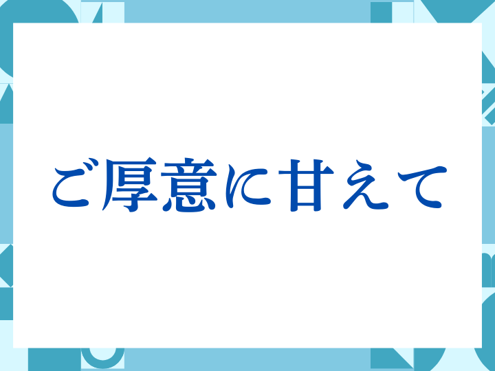 「ご厚意に甘えて」の正しい意味とは？ビジネスでの使い方や注意点を解説